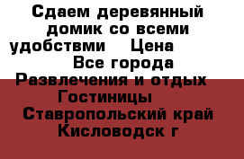 Сдаем деревянный домик со всеми удобствми. › Цена ­ 2 500 - Все города Развлечения и отдых » Гостиницы   . Ставропольский край,Кисловодск г.